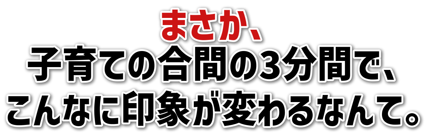 まさか、子育ての合間の3分間で、こんなに印象が変わるなんて。